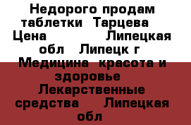 Недорого продам таблетки “Тарцева“ › Цена ­ 20 000 - Липецкая обл., Липецк г. Медицина, красота и здоровье » Лекарственные средства   . Липецкая обл.